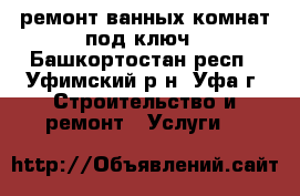 ремонт ванных комнат под ключ - Башкортостан респ., Уфимский р-н, Уфа г. Строительство и ремонт » Услуги   